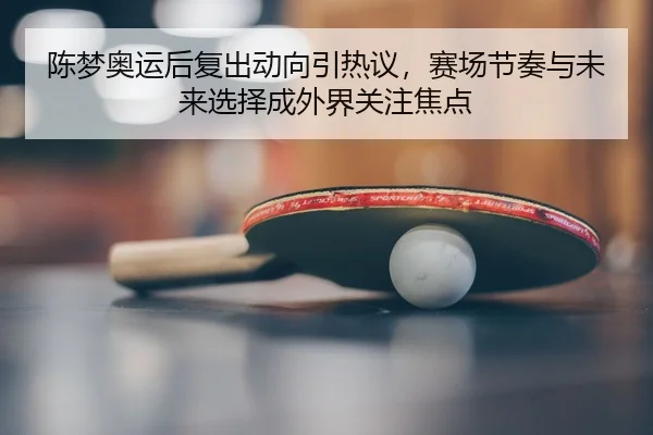 陈梦奥运后复出动向引热议，赛场节奏与未来选择成外界关注焦点
