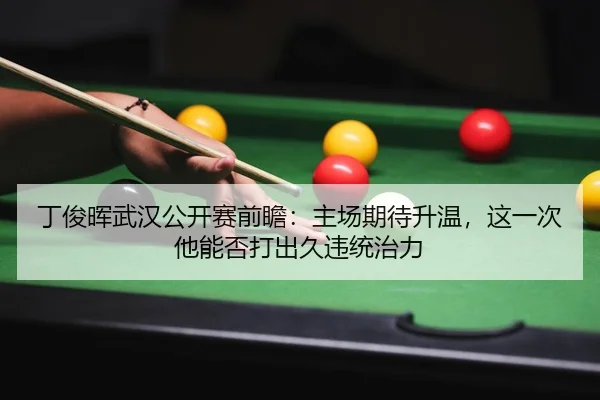 丁俊晖武汉公开赛前瞻：主场期待升温，这一次他能否打出久违统治力